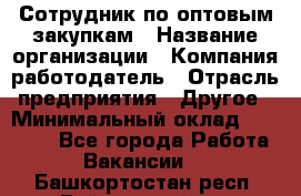 Сотрудник по оптовым закупкам › Название организации ­ Компания-работодатель › Отрасль предприятия ­ Другое › Минимальный оклад ­ 28 000 - Все города Работа » Вакансии   . Башкортостан респ.,Баймакский р-н